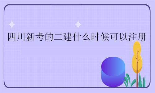 四川新考的二建什么時(shí)候可以注冊(cè)